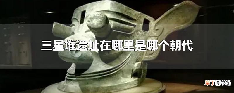 三星堆遗址在哪里是哪个朝代