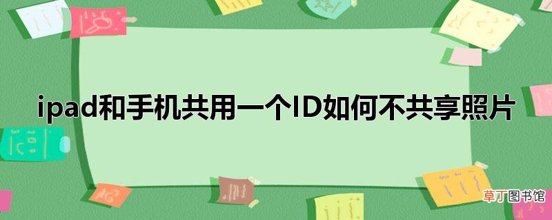 ipad和手机共用一个ID怎么不共享照片