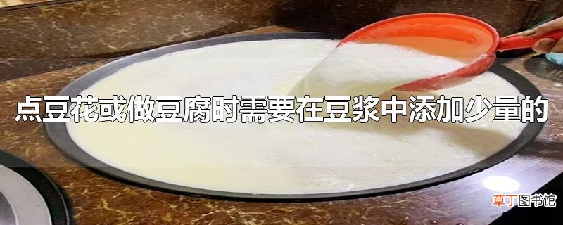 点豆花或做豆腐时需要在豆浆中添加少量的