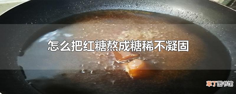 怎么把红糖熬成糖稀不凝固