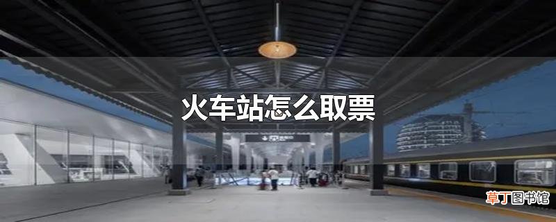 火车站怎么取票