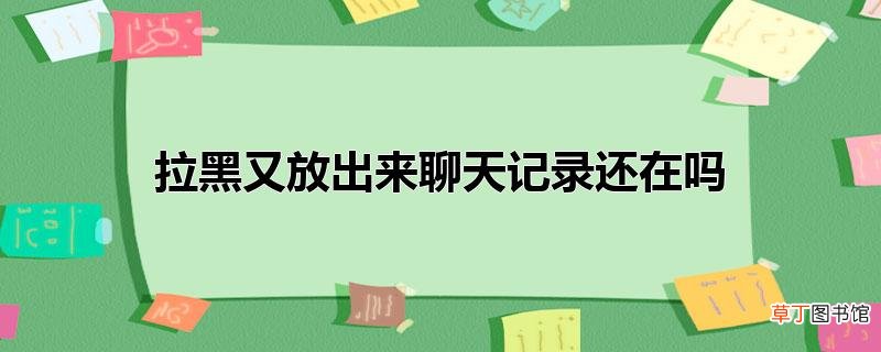 拉黑又放出来聊天记录还在吗
