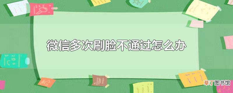微信多次刷脸不通过怎样办