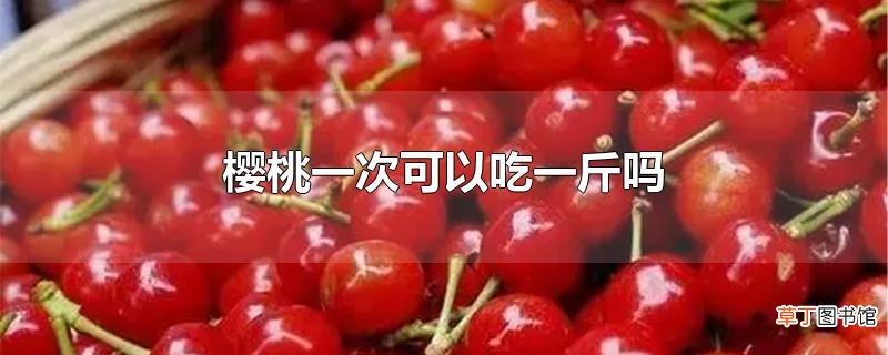 樱桃一次可以吃一斤吗