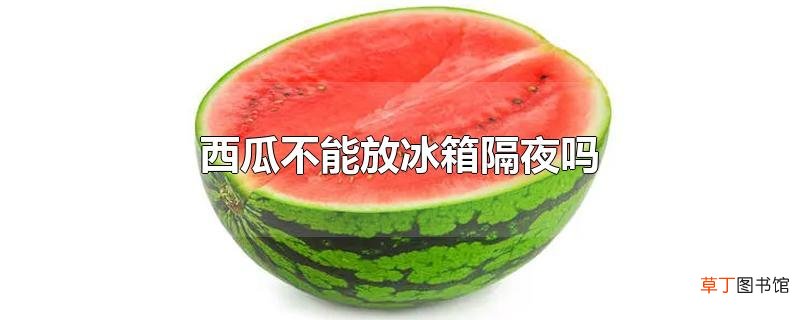 西瓜不能放冰箱隔夜吗