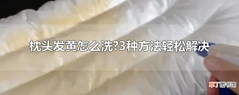 枕头发黄怎么洗?3种方法轻松解决