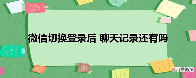 微信切换登录后 聊天记录还有吗