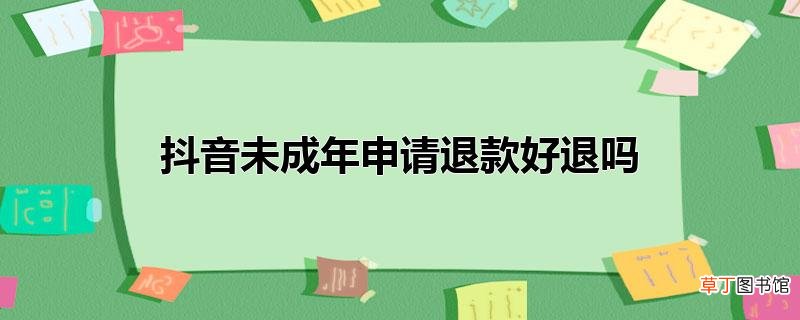 抖音未成年申请退款好退吗