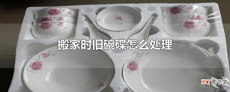 搬家时旧碗碟怎么处理