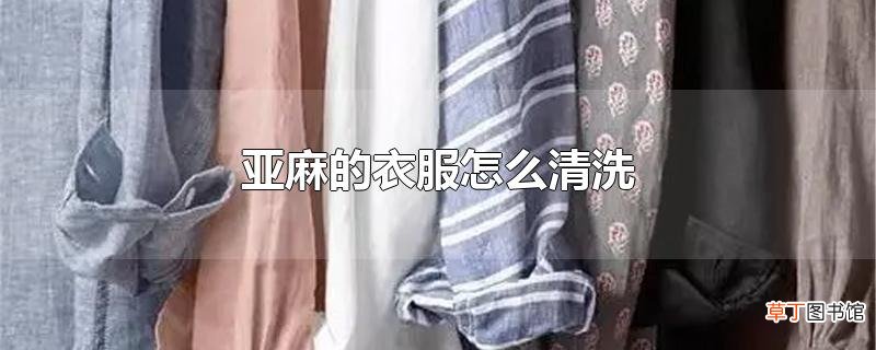 亚麻的衣服怎么清洗