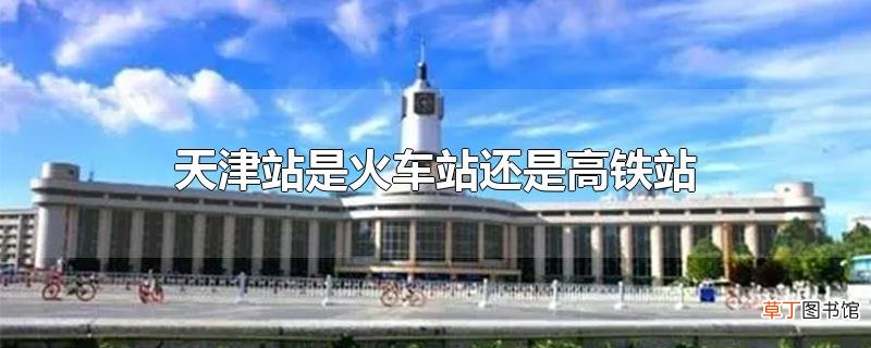 天津站是火车站还是高铁站