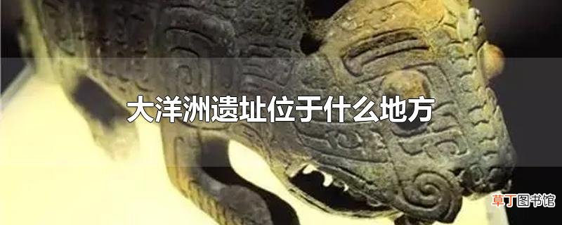 大洋洲遗址位于什么地方