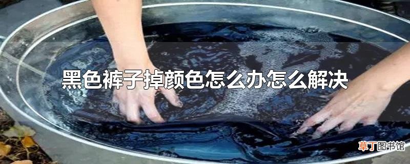 黑色裤子掉颜色怎么办怎么解决