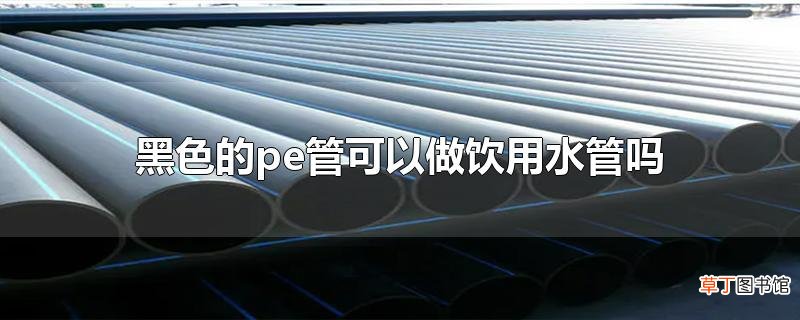 黑色的pe管可以做饮用水管吗