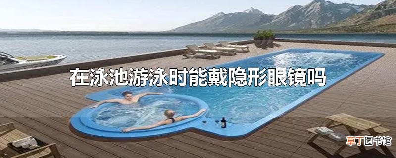 在泳池游泳时能戴隐形眼镜吗
