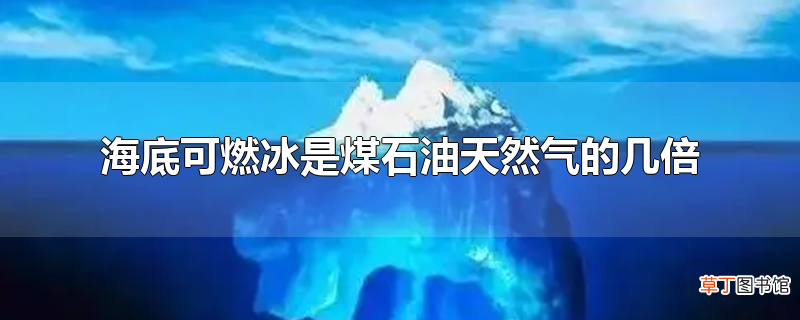 海底可燃冰是煤石油天然气的几倍
