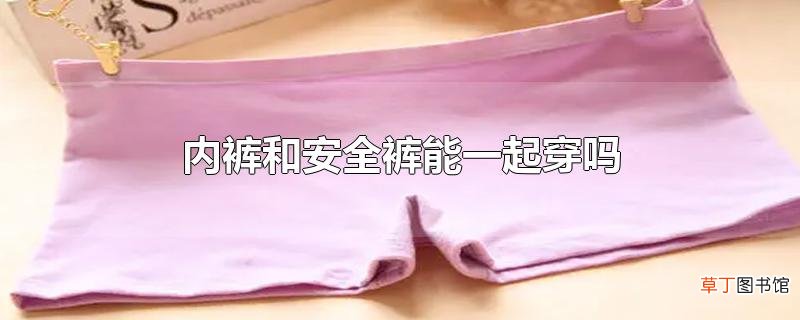 内裤和安全裤能一起穿吗
