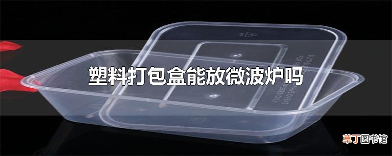 塑料打包盒能放微波炉吗