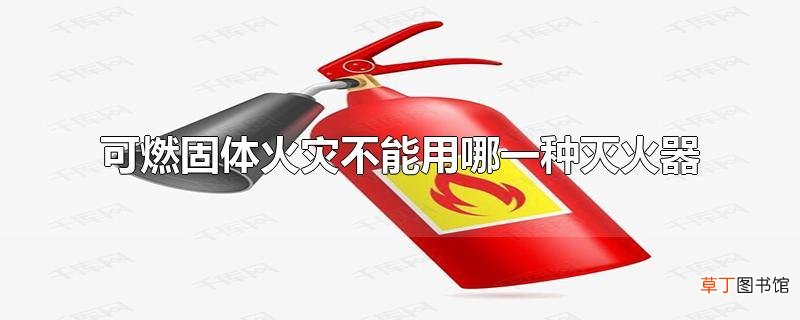 可燃固体火灾不能用哪一种灭火器