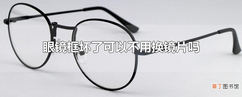 眼镜框坏了可以不用换镜片吗