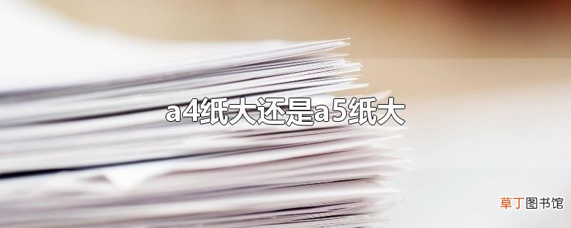 a4纸大还是a5纸大
