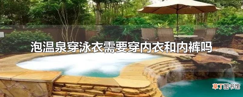 泡温泉穿泳衣需要穿内衣和内裤吗
