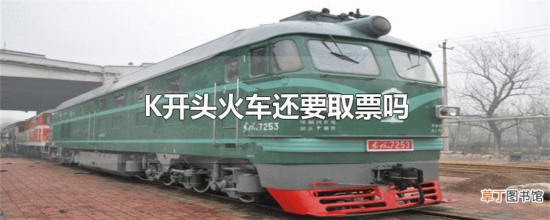 K开头火车还要取票吗