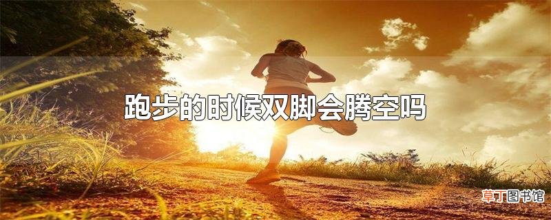 跑步的时候双脚会腾空吗
