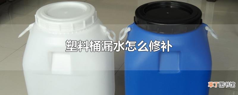 塑料桶漏水怎么修补
