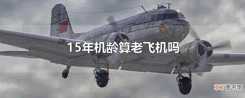 15年机龄算老飞机吗