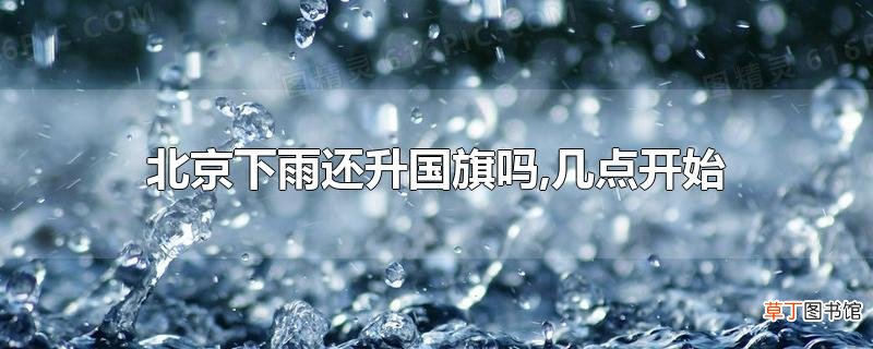 北京下雨还升国旗吗,几点开始