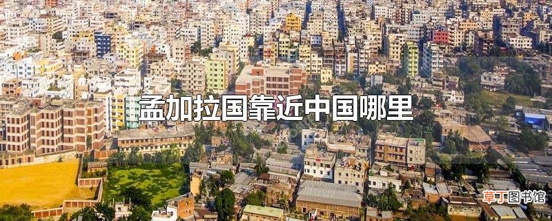 孟加拉国靠近中国哪里