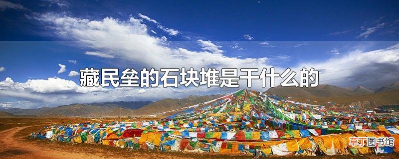 藏民垒的石块堆是干什么的