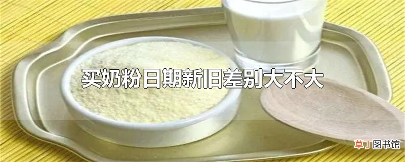 买奶粉日期新旧差别大不大