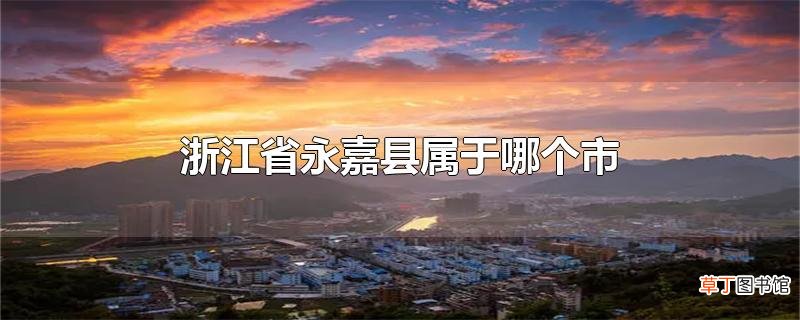 浙江省永嘉县属于哪个市