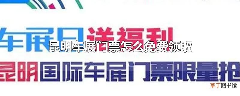 昆明车展门票怎么免费领取