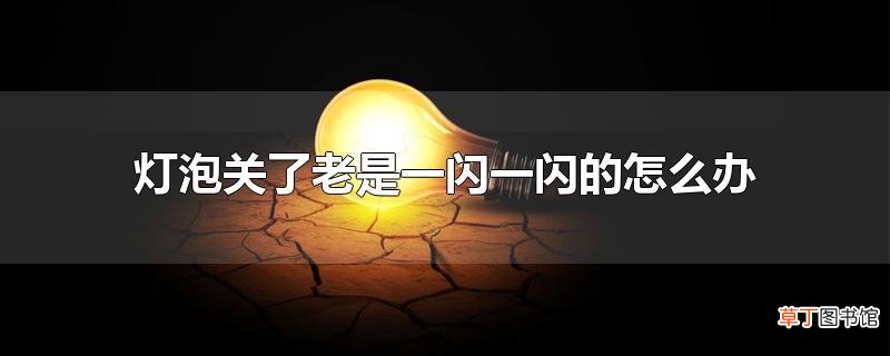 灯泡关了老是一闪一闪的怎么办