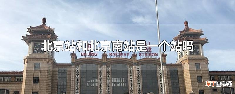 北京站和北京南站是一个站吗