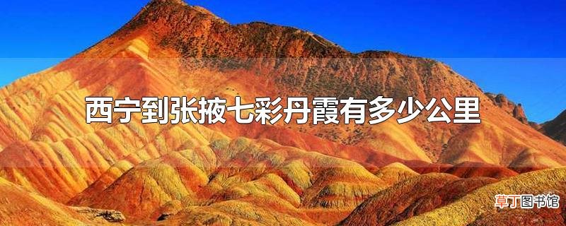 西宁到张掖七彩丹霞有多少公里