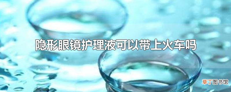 隐形眼镜护理液可以带上火车吗