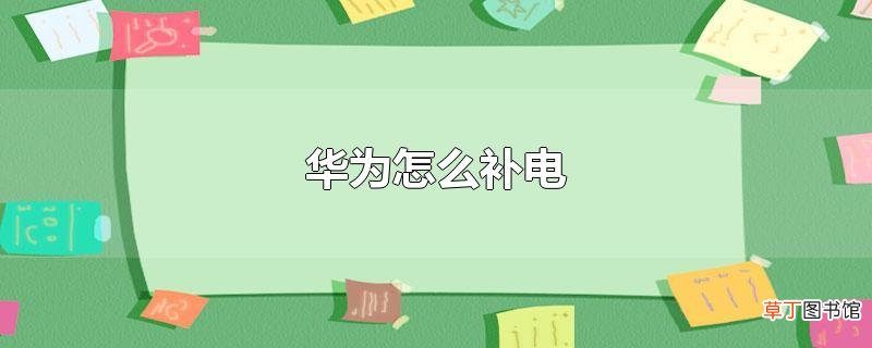 华为怎样补电