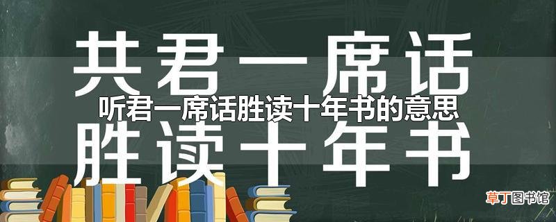 听君一席话胜读十年书的意思