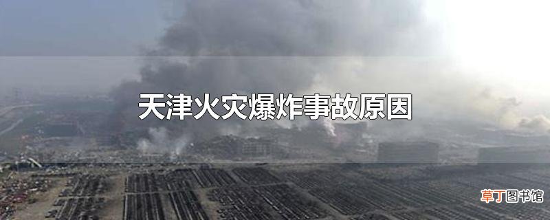 天津火灾爆炸事故原因