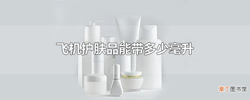 飞机护肤品能带多少毫升