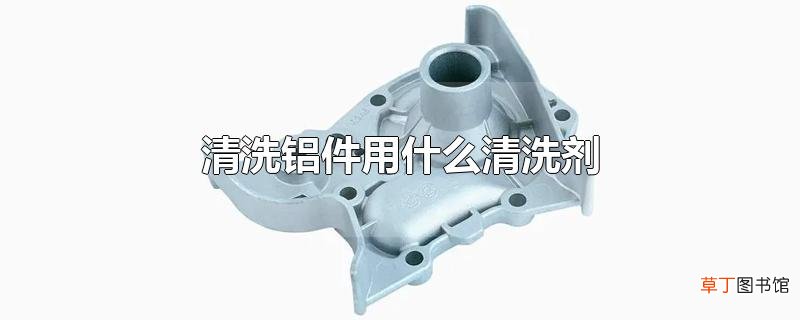 清洗铝件用什么清洗剂