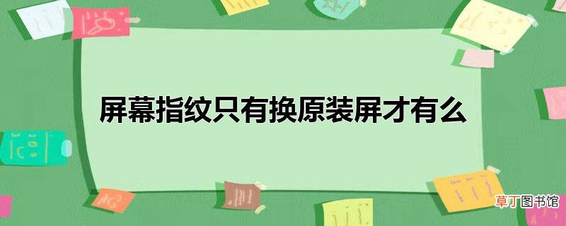 屏幕指纹只有换原装屏才有么