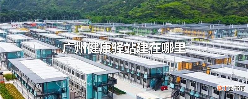 广州健康驿站建在哪里