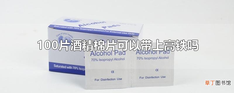 100片酒精棉片可以带上高铁吗