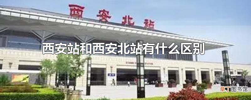 西安站和西安北站有什么区别
