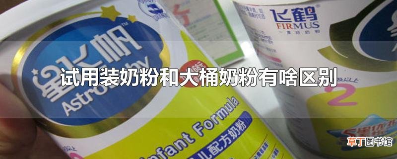 试用装奶粉和大桶奶粉有啥区别
